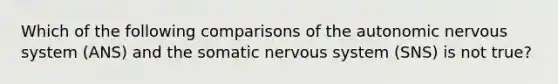 Which of the following comparisons of the autonomic nervous system (ANS) and the somatic nervous system (SNS) is not true?