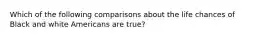 Which of the following comparisons about the life chances of Black and white Americans are true?