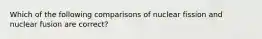 Which of the following comparisons of nuclear fission and nuclear fusion are correct?