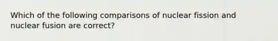 Which of the following comparisons of nuclear fission and nuclear fusion are correct?