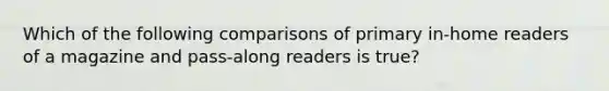 Which of the following comparisons of primary in-home readers of a magazine and pass-along readers is true?