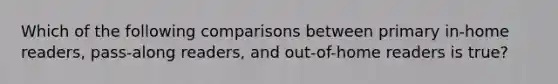 Which of the following comparisons between primary in-home readers, pass-along readers, and out-of-home readers is true?