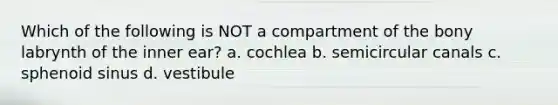 Which of the following is NOT a compartment of the bony labrynth of the inner ear? a. cochlea b. semicircular canals c. sphenoid sinus d. vestibule