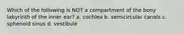 Which of the following is NOT a compartment of the bony labyrinth of the inner ear? a. cochlea b. semicircular canals c. sphenoid sinus d. vestibule