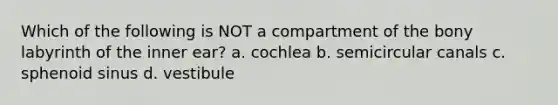 Which of the following is NOT a compartment of the bony labyrinth of the inner ear? a. cochlea b. semicircular canals c. sphenoid sinus d. vestibule