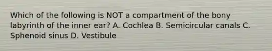 Which of the following is NOT a compartment of the bony labyrinth of the inner ear? A. Cochlea B. Semicircular canals C. Sphenoid sinus D. Vestibule