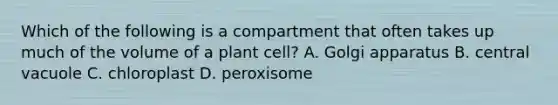 Which of the following is a compartment that often takes up much of the volume of a plant cell? A. Golgi apparatus B. central vacuole C. chloroplast D. peroxisome