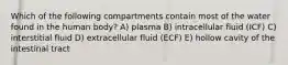 Which of the following compartments contain most of the water found in the human body? A) plasma B) intracellular fluid (ICF) C) interstitial fluid D) extracellular fluid (ECF) E) hollow cavity of the intestinal tract