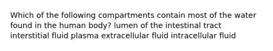 Which of the following compartments contain most of the water found in the human body? lumen of the intestinal tract interstitial fluid plasma extracellular fluid intracellular fluid