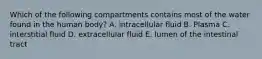 Which of the following compartments contains most of the water found in the human body? A. intracellular fluid B. Plasma C. interstitial fluid D. extracellular fluid E. lumen of the intestinal tract