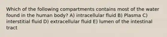 Which of the following compartments contains most of the water found in the human body? A) intracellular fluid B) Plasma C) interstitial fluid D) extracellular fluid E) lumen of the intestinal tract