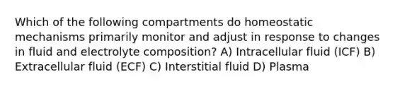 Which of the following compartments do homeostatic mechanisms primarily monitor and adjust in response to changes in fluid and electrolyte composition? A) Intracellular fluid (ICF) B) Extracellular fluid (ECF) C) Interstitial fluid D) Plasma