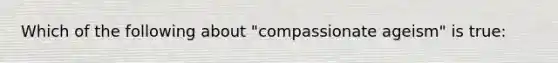 Which of the following about "compassionate ageism" is true: