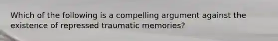 Which of the following is a compelling argument against the existence of repressed traumatic memories?