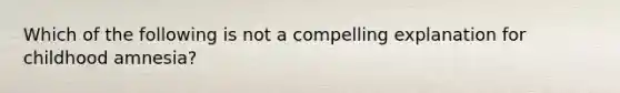 Which of the following is not a compelling explanation for childhood amnesia?