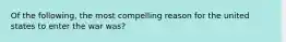 Of the following, the most compelling reason for the united states to enter the war was?