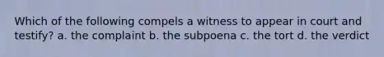 Which of the following compels a witness to appear in court and testify? a. the complaint b. the subpoena c. the tort d. the verdict