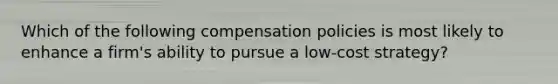 Which of the following compensation policies is most likely to enhance a firm's ability to pursue a low-cost strategy?