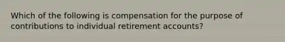 Which of the following is compensation for the purpose of contributions to individual retiremen<a href='https://www.questionai.com/knowledge/k7x83BRk9p-t-accounts' class='anchor-knowledge'>t accounts</a>?