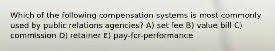 Which of the following compensation systems is most commonly used by public relations agencies? A) set fee B) value bill C) commission D) retainer E) pay-for-performance