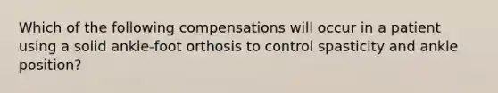 Which of the following compensations will occur in a patient using a solid ankle-foot orthosis to control spasticity and ankle position?