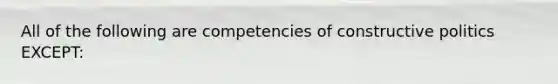 All of the following are competencies of constructive politics EXCEPT: