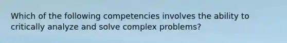 Which of the following competencies involves the ability to critically analyze and solve complex problems?