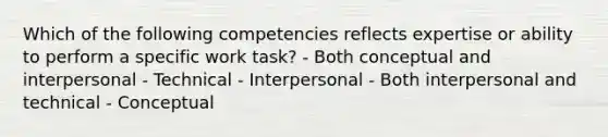 Which of the following competencies reflects expertise or ability to perform a specific work task? - Both conceptual and interpersonal - Technical - Interpersonal - Both interpersonal and technical - Conceptual