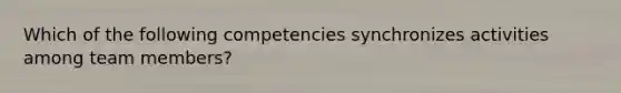 Which of the following competencies synchronizes activities among team members?