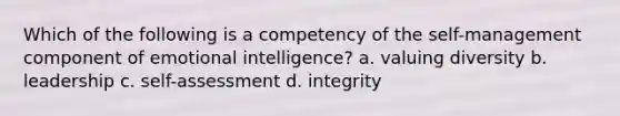 Which of the following is a competency of the self-management component of emotional intelligence? a. valuing diversity b. leadership c. self-assessment d. integrity