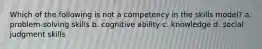 Which of the following is not a competency in the skills model? a. problem-solving skills b. cognitive ability c. knowledge d. social judgment skills