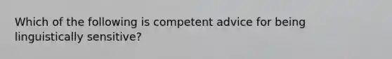 Which of the following is competent advice for being linguistically sensitive?