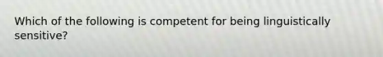 Which of the following is competent for being linguistically sensitive?