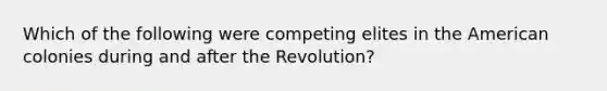 Which of the following were competing elites in the American colonies during and after the Revolution?