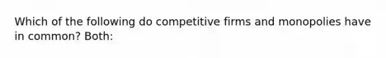 Which of the following do competitive firms and monopolies have in common? Both: