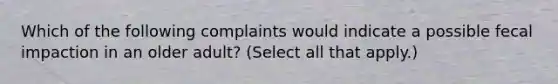 Which of the following complaints would indicate a possible fecal impaction in an older adult? (Select all that apply.)