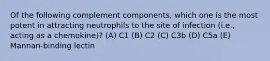 Of the following complement components, which one is the most potent in attracting neutrophils to the site of infection (i.e., acting as a chemokine)? (A) C1 (B) C2 (C) C3b (D) C5a (E) Mannan-binding lectin