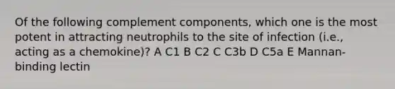 Of the following complement components, which one is the most potent in attracting neutrophils to the site of infection (i.e., acting as a chemokine)? A C1 B C2 C C3b D C5a E Mannan-binding lectin