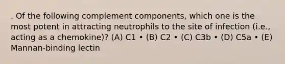 . Of the following complement components, which one is the most potent in attracting neutrophils to the site of infection (i.e., acting as a chemokine)? (A) C1 • (B) C2 • (C) C3b • (D) C5a • (E) Mannan-binding lectin