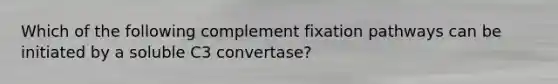 Which of the following complement fixation pathways can be initiated by a soluble C3 convertase?