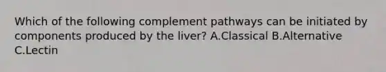 Which of the following complement pathways can be initiated by components produced by the liver? A.Classical B.Alternative C.Lectin