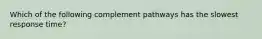 Which of the following complement pathways has the slowest response time?