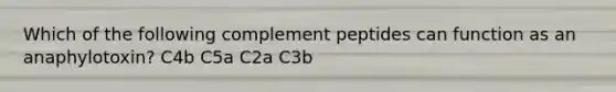 Which of the following complement peptides can function as an anaphylotoxin? C4b C5a C2a C3b