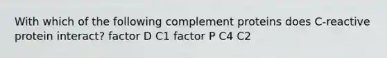 With which of the following complement proteins does C-reactive protein interact? factor D C1 factor P C4 C2