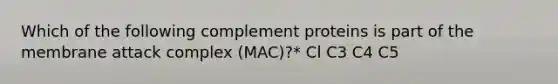 Which of the following complement proteins is part of the membrane attack complex (MAC)?* Cl C3 C4 C5