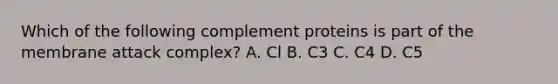 Which of the following complement proteins is part of the membrane attack complex? A. Cl B. C3 C. C4 D. C5