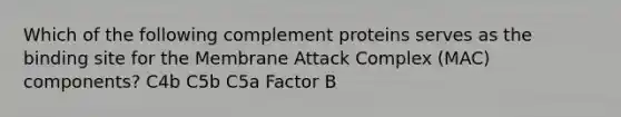 Which of the following complement proteins serves as the binding site for the Membrane Attack Complex (MAC) components? C4b C5b C5a Factor B