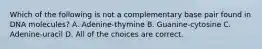 Which of the following is not a complementary base pair found in DNA molecules? A. Adenine-thymine B. Guanine-cytosine C. Adenine-uracil D. All of the choices are correct.