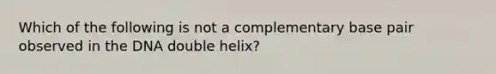 Which of the following is not a complementary base pair observed in the DNA double helix?