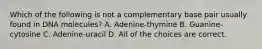 Which of the following is not a complementary base pair usually found in DNA molecules? A. Adenine-thymine B. Guanine-cytosine C. Adenine-uracil D. All of the choices are correct.